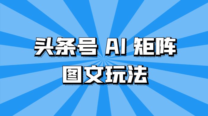 头条号 AI 矩阵图文玩法，单号日入 200 ，可矩阵放大-51云资源