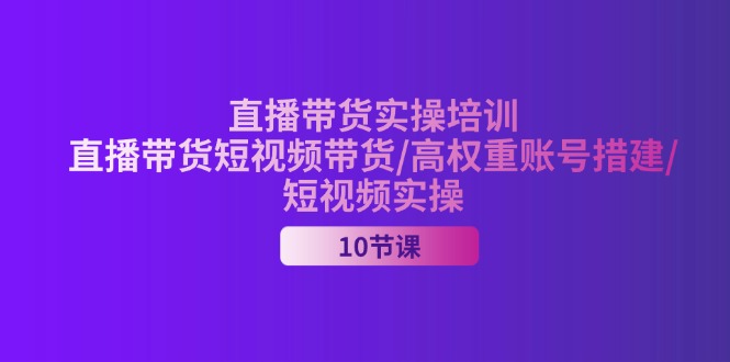 （11512期）2024直播带货实操培训，直播带货短视频带货/高权重账号措建/短视频实操-51云资源