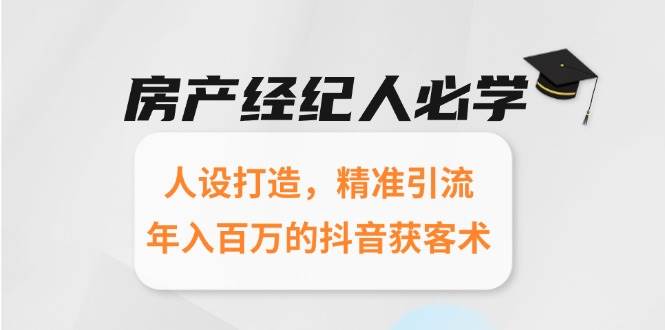 （15095期）房产经纪人必学：人设打造，精准引流，年入百万的抖音获客术-51云资源