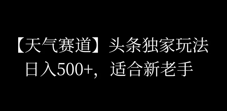 头条天气赛道，日入500 ，独家玩法，AI模板写文，适合新老手-51云资源