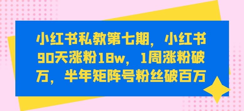 小红书私教第七期,小红书90天涨粉18w,1周涨粉破万,半年矩阵号粉丝破百万