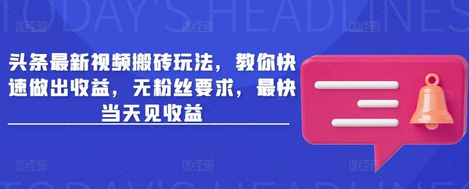 头条最新视频搬砖玩法，教你快速做出收益，无粉丝要求，最快当天见收益-51云资源