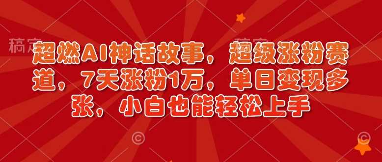 超燃AI神话故事，超级涨粉赛道，7天涨粉1万，单日变现多张，小白也能轻松上手（附详细教程）-51云资源