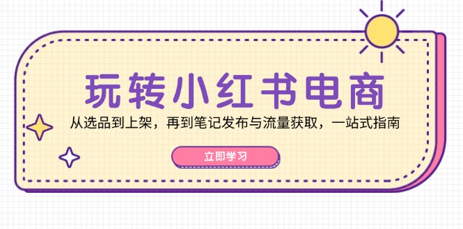 玩转小红书电商：从选品到上架，再到笔记发布与流量获取，一站式指南-51云资源