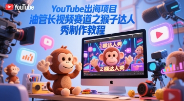 YouTube出海项目,油管长视频赛道之猴子达人秀制作教程-51云资源