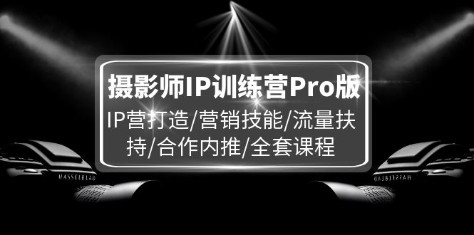 （11899期）摄影师IP训练营Pro版，IP营打造/营销技能/流量扶持/合作内推/全套课程-51云资源
