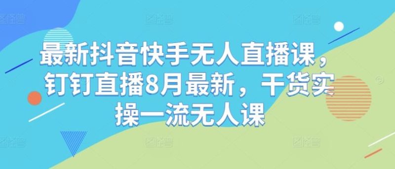 最新抖音快手无人直播课,钉钉直播8月最新,干货实操一流无人课-51云资源