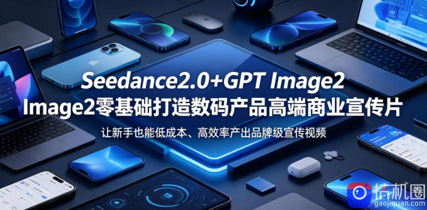 Seedance2.0 GPT Image2零基础打造数码产品高端商业宣传片,让新手也能低成本、高效率产出品牌级宣传视频