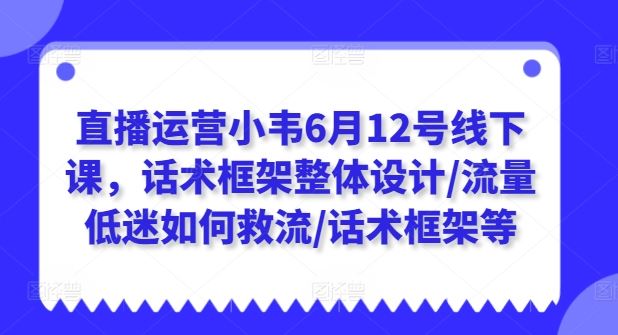 直播运营小韦6月12号线下课,话术框架整体设计/流量低迷如何救流/话术框架等