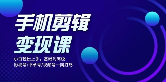 手机剪辑变现课：小白轻松上手，基础到高级 影视号/书单号/视频号一网打尽-51云资源