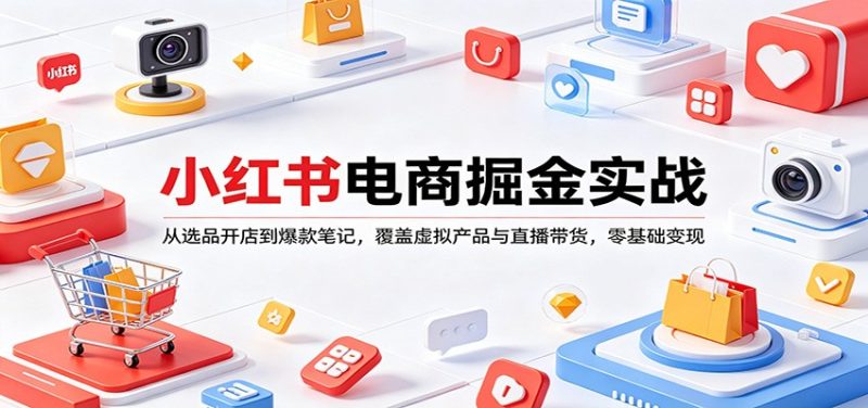 小红书电商掘金实战：从选品开店到爆款笔记，覆盖虚拟产品与直播带货，零基础变现-51云资源