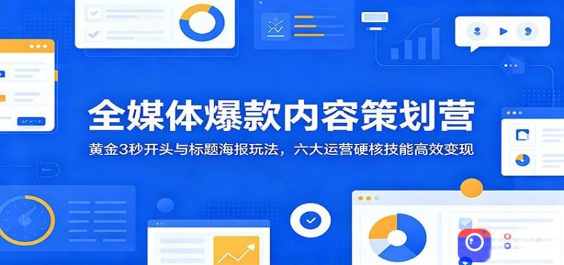 全媒体爆款内容策划营:黄金3秒开头与标题海报玩法,六大运营硬核技能高效变现-51云资源