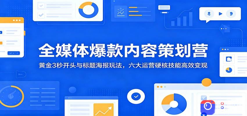 全媒体爆款内容策划营:黄金3秒开头与标题海报玩法,六大运营硬核技能高效变现-51云资源