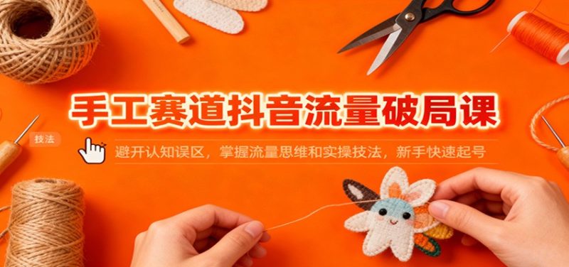 手工赛道抖音流量破局课：避开认知误区，掌握流量思维和实操技法，新手快速起号-51云资源