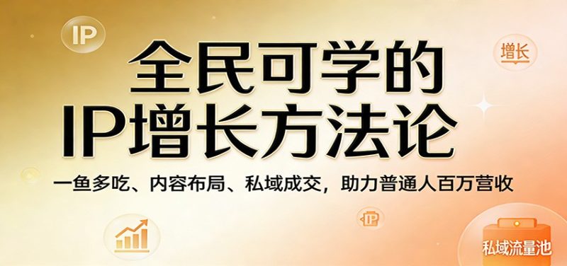 全民可学的IP增长方法论:一鱼多吃、内容布局、私域成交,助力普通人百万营收-51云资源