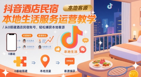 抖音酒店民宿本地生活服务运营教学，从0搭建酒店民宿账号，轻松捕获本地客源-51云资源