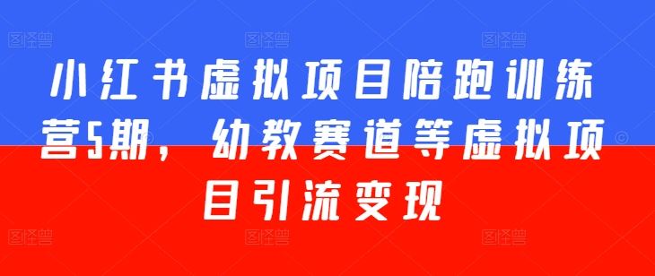 小红书虚拟项目陪跑训练营5期，幼教赛道等虚拟项目引流变现-51云资源