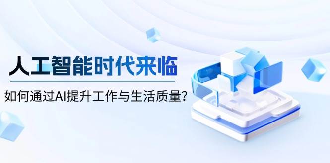（13930期）人工智能时代来临，如何通过AI提升工作与生活质量？-51云资源