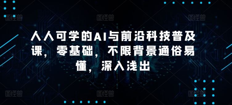 人人可学的AI与前沿科技普及课，零基础，不限背景通俗易懂，深入浅出-51云资源