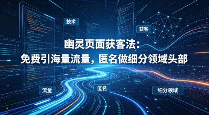 用懂技术！幽灵页面获客法：免费引海量流量，匿名做细分领域头部-51云资源