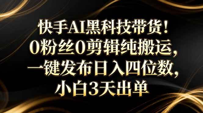 (17699期)快手AI黑科技带货!0粉丝0剪辑纯搬运,一键发布日入四位数,小白3天出单
