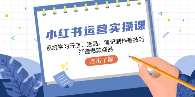 (12884期)小红书运营实操课,系统学习开店、选品、笔记制作等技巧,打造爆款商品