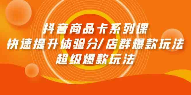 （9988期）抖音商品卡系列课：快速提升体验分/店群爆款玩法/超级爆款玩法-51云资源
