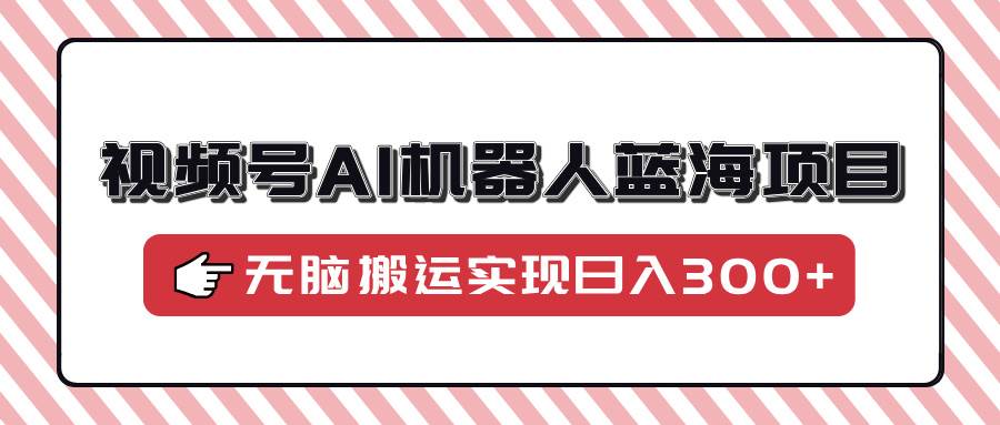 （14107期）视频号AI机器人蓝海项目，操作简单适合0基础小白，无脑搬运实现日入300 