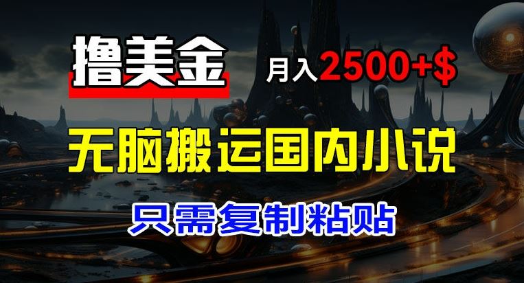 最新撸美金项目,搬运国内小说爽文,只需复制粘贴,稿费月入2500 美金,新手也能快速上手【揭秘】