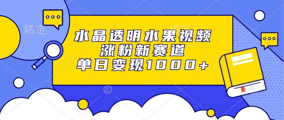 （13163期）水晶透明水果视频，涨粉新赛道，单日变现1000 