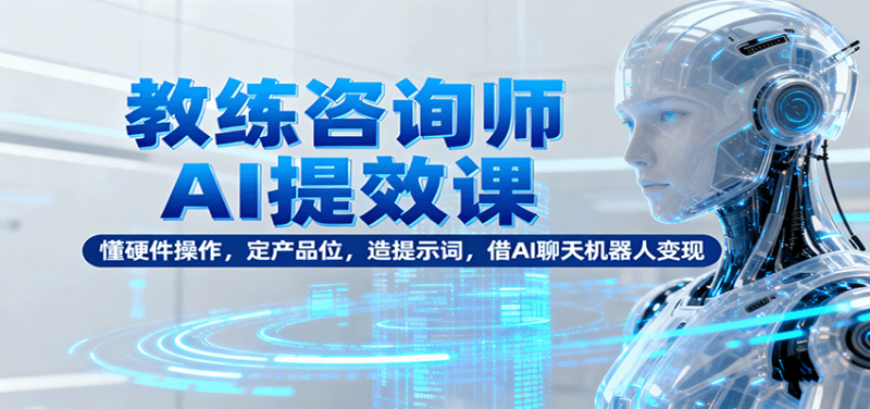 教练咨询师AI提效课:懂硬件操作,定产品位,造提示词,借AI聊天机器人变现-51云资源