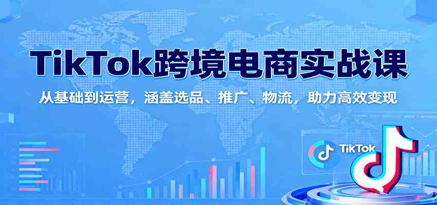 TikTok跨境电商实战课:从基础到运营,涵盖选品、推广、物流,助力高效变现