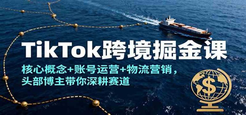 TikTok跨境掘金课，核心概念 账号运营 物流营销，头部博主带你深耕赛道-51云资源