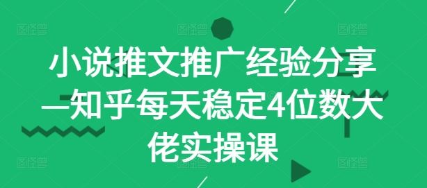 小说推文推广经验分享—知乎每天稳定4位数大佬实操课-51云资源