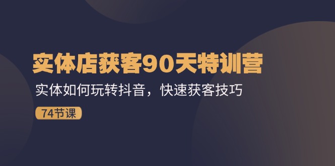（11719期）实体店获客90天特训营：实体如何玩转抖音，快速获客技巧（74节）-51云资源