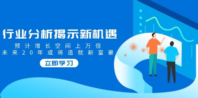 （14176期）行业分析揭示新机遇，预计增长空间上万倍，未来20年或将造就新富豪-51云资源