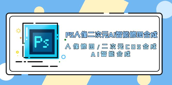 PS人像二次元AI智能修图 合成 人像修图/二次元 COS合成/AI 智能合成(119节完整版)-51云资源