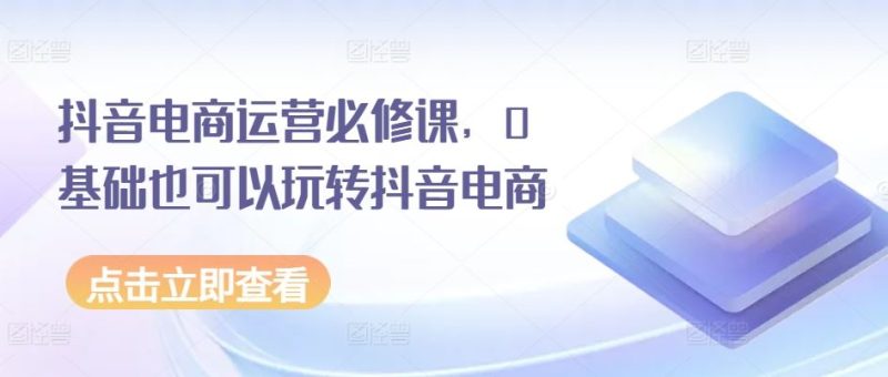 抖音电商运营必修课,0基础也可以玩转抖音电商-51云资源