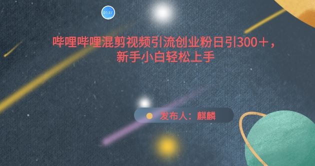 哔哩哔哩混剪视频引流创业粉日引300 ，新手小白轻松上手【揭秘】-51云资源