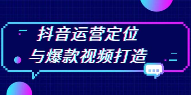 (13548期)抖音运营定位与爆款视频打造:定位运营方向,挖掘爆款选题,提升播放量-51云资源