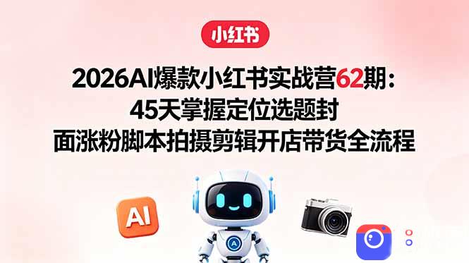 2026AI爆款小红书实战营62期:45天掌握定位选题封面涨粉脚本拍摄剪辑开店带货全流程