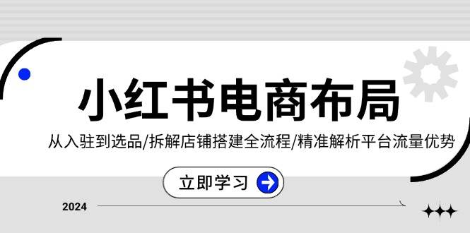 小红书电商布局：从入驻到选品/拆解店铺搭建全流程/精准解析平台流量优势-51云资源