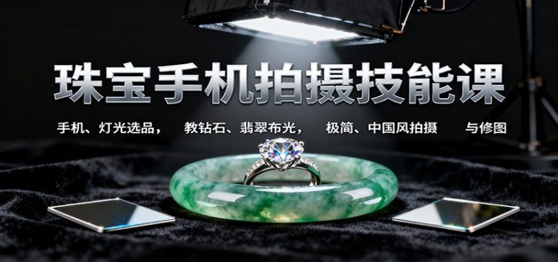 珠宝手机拍摄技能课:手机、 灯光选品,教钻石、翡翠布光,极简、中国风拍摄与修图-51云资源