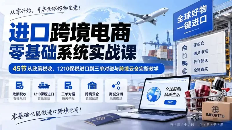 进口跨境电商零基础系统实战课：45节从政策税收、1210保税进口到三单对碰与跨境云仓完整教学-51云资源