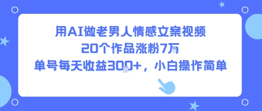 用AI做老男人情感文案视频，20个作品涨粉7W，单号每天收益3张 ，小白操作简单-51云资源