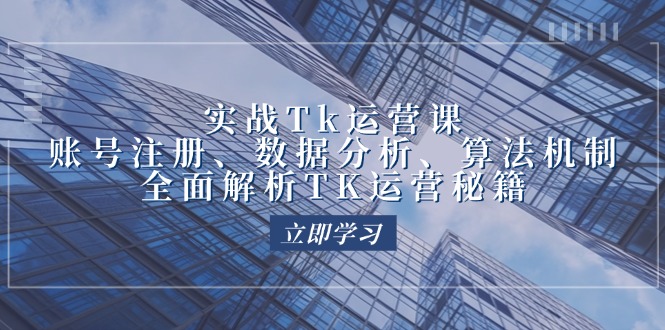 (12644期)实战Tk运营实操:账号注册、数据分析、算法机制,全面解析TK运营秘籍-51云资源