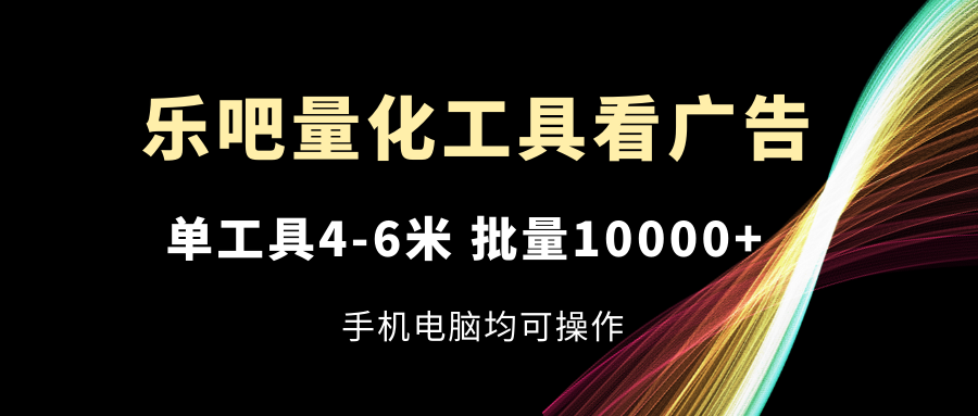 （11555期）乐吧量化工具看广告，单工具4-6米，批量10000 ，手机电脑均可操作