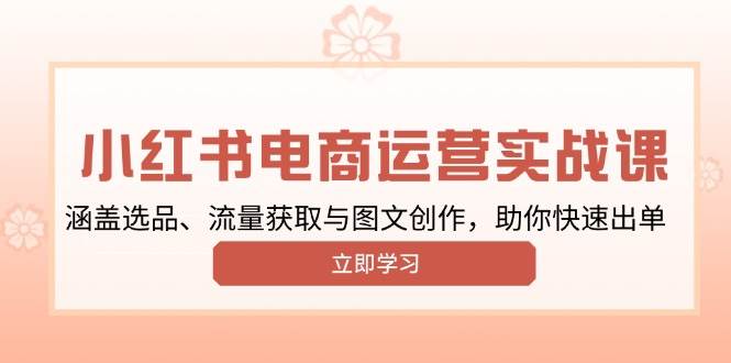 (13962期)小红书变现运营实战课,涵盖选品、流量获取与图文创作,助你快速出单