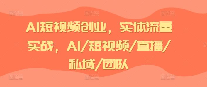 AI短视频创业，实体流量实战，AI/短视频/直播/私域/团队-51云资源