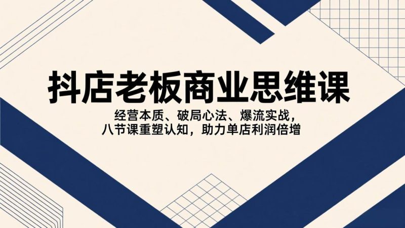（17345期）抖店老板商业思维课，经营本质、破局心法、爆流实战，八节课重塑认知，助力单店利润倍增-51云资源